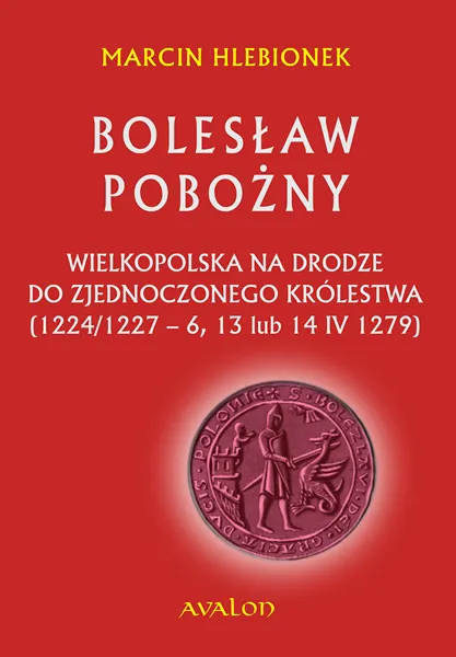 Bolesław Pobożny. Wielkopolska na drodze do zjednoczonego królestwa (1224/1227 - 6, 13 lub 14 IV 1279)