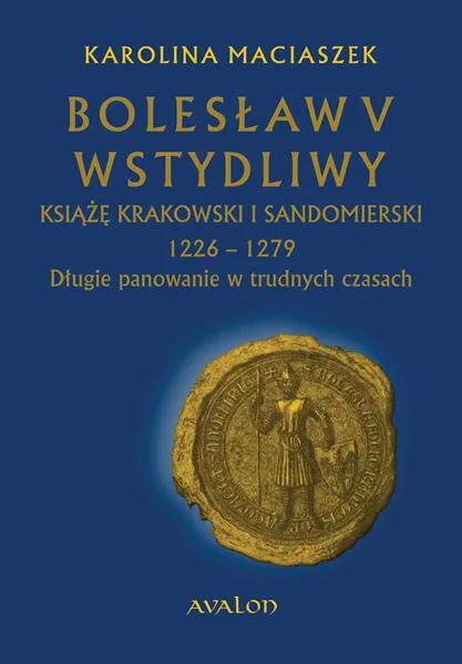 Bolesław V Wstydliwy Książę krakowski i sandomierski 1226-1279 Długie panowanie w trudnych czasach